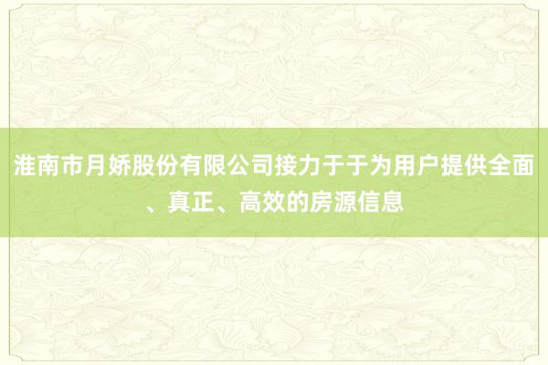 淮南市月娇股份有限公司接力于于为用户提供全面、真正、高效的房源信息