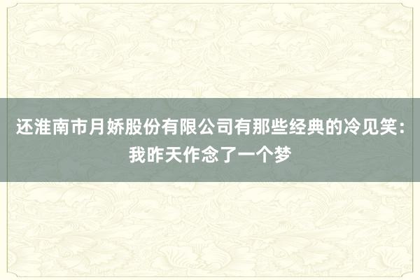 还淮南市月娇股份有限公司有那些经典的冷见笑：我昨天作念了一个梦