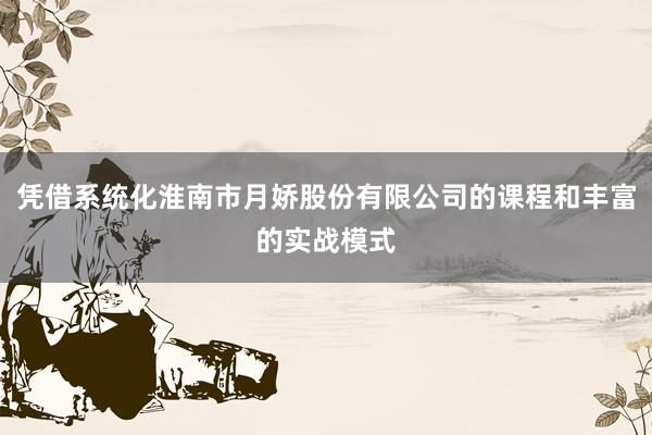 凭借系统化淮南市月娇股份有限公司的课程和丰富的实战模式